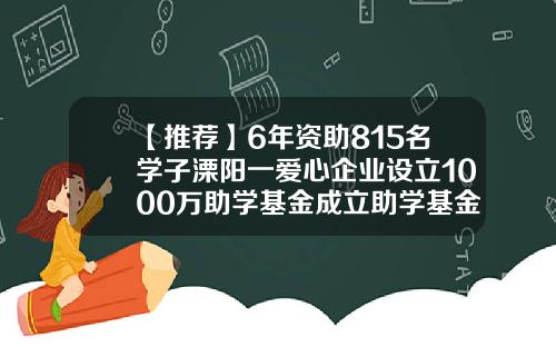 【推荐】6年资助815名学子溧阳一爱心企业设立1000万助学基金成立助学基金