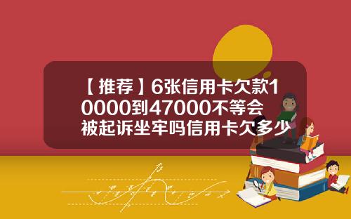 【推荐】6张信用卡欠款10000到47000不等会被起诉坐牢吗信用卡欠多少