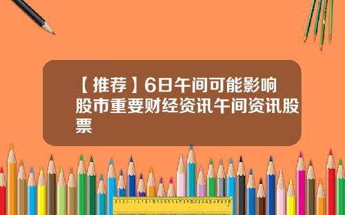 【推荐】6日午间可能影响股市重要财经资讯午间资讯股票