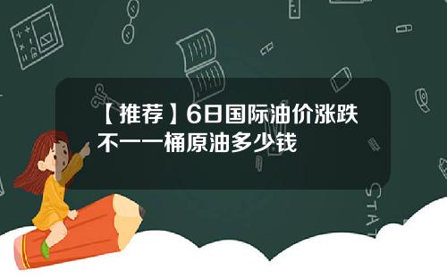 【推荐】6日国际油价涨跌不一一桶原油多少钱