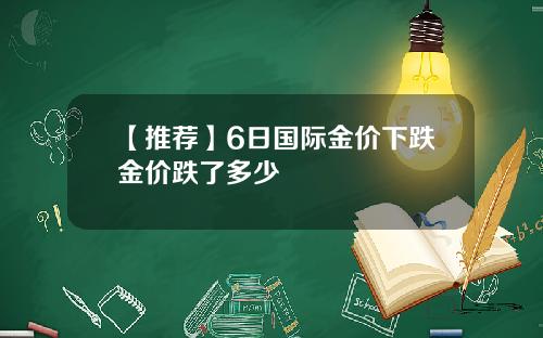 【推荐】6日国际金价下跌金价跌了多少