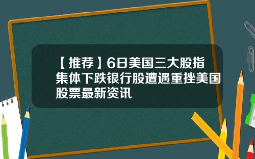 【推荐】6日美国三大股指集体下跌银行股遭遇重挫美国股票最新资讯