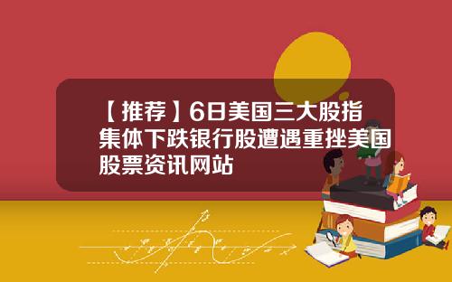 【推荐】6日美国三大股指集体下跌银行股遭遇重挫美国股票资讯网站