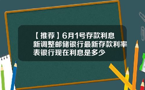 【推荐】6月1号存款利息新调整邮储银行最新存款利率表银行现在利息是多少