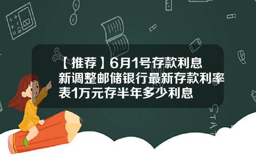 【推荐】6月1号存款利息新调整邮储银行最新存款利率表1万元存半年多少利息