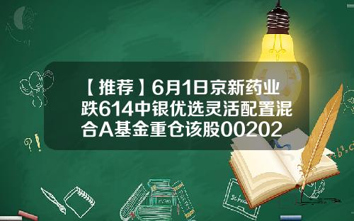 【推荐】6月1日京新药业跌614中银优选灵活配置混合A基金重仓该股002020基金