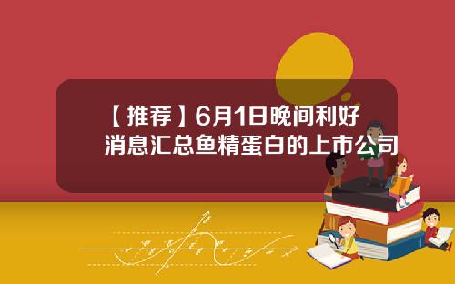 【推荐】6月1日晚间利好消息汇总鱼精蛋白的上市公司