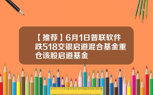 【推荐】6月1日普联软件跌518交银启道混合基金重仓该股启道基金