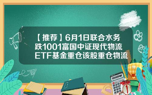 【推荐】6月1日联合水务跌1001富国中证现代物流ETF基金重仓该股重仓物流基金