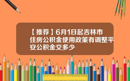 【推荐】6月1日起吉林市住房公积金使用政策有调整平安公积金交多少