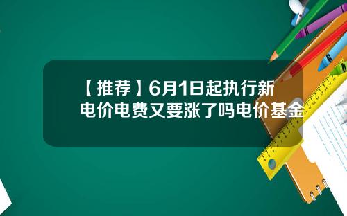 【推荐】6月1日起执行新电价电费又要涨了吗电价基金