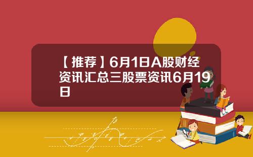 【推荐】6月1日A股财经资讯汇总三股票资讯6月19日