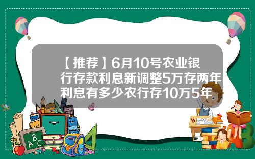 【推荐】6月10号农业银行存款利息新调整5万存两年利息有多少农行存10万5年多少