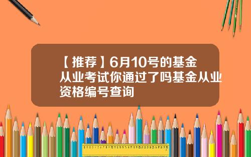 【推荐】6月10号的基金从业考试你通过了吗基金从业资格编号查询
