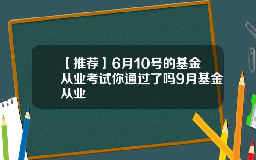 【推荐】6月10号的基金从业考试你通过了吗9月基金从业