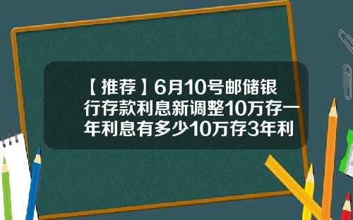 【推荐】6月10号邮储银行存款利息新调整10万存一年利息有多少10万存3年利息多少