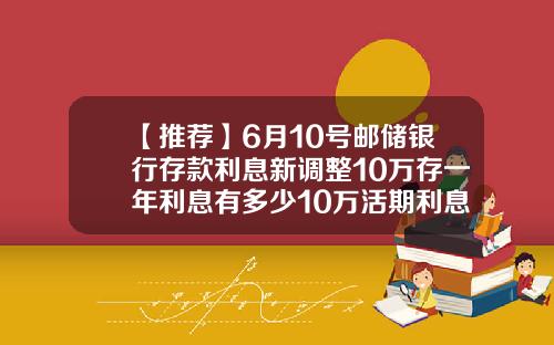 【推荐】6月10号邮储银行存款利息新调整10万存一年利息有多少10万活期利息多少