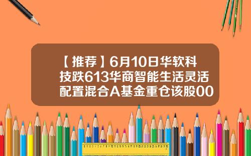 【推荐】6月10日华软科技跌613华商智能生活灵活配置混合A基金重仓该股002453基金