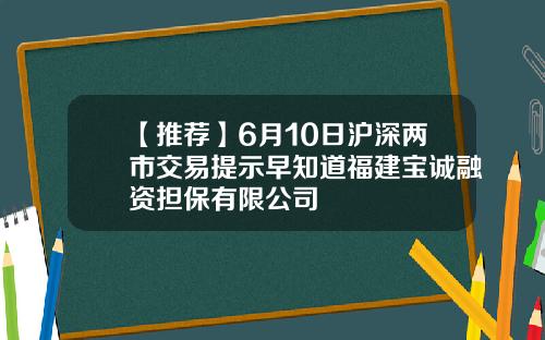 【推荐】6月10日沪深两市交易提示早知道福建宝诚融资担保有限公司