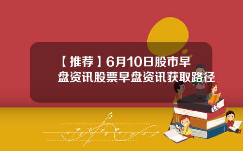 【推荐】6月10日股市早盘资讯股票早盘资讯获取路径