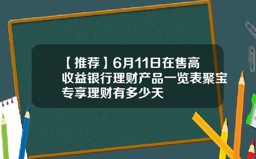 【推荐】6月11日在售高收益银行理财产品一览表聚宝专享理财有多少天