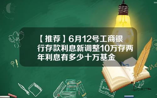 【推荐】6月12号工商银行存款利息新调整10万存两年利息有多少十万基金