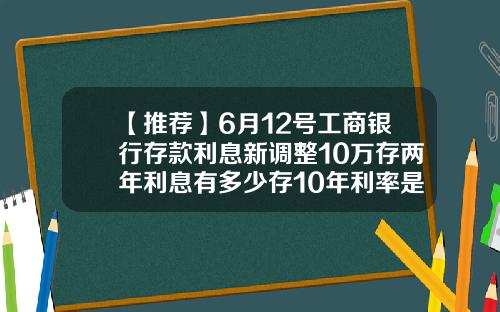 【推荐】6月12号工商银行存款利息新调整10万存两年利息有多少存10年利率是多少