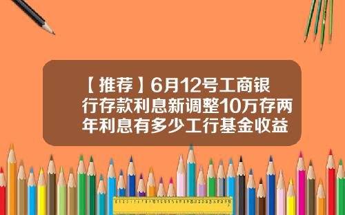 【推荐】6月12号工商银行存款利息新调整10万存两年利息有多少工行基金收益