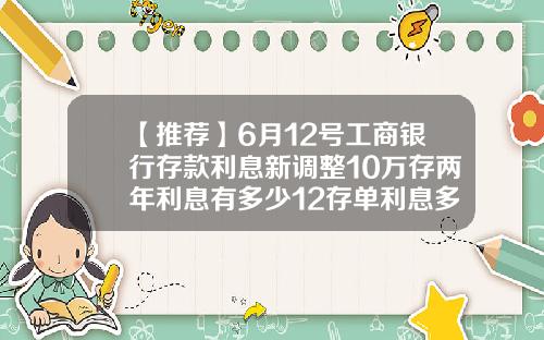 【推荐】6月12号工商银行存款利息新调整10万存两年利息有多少12存单利息多少
