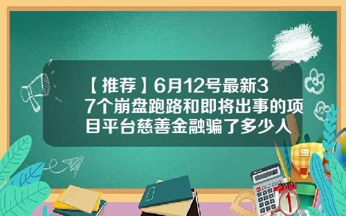 【推荐】6月12号最新37个崩盘跑路和即将出事的项目平台慈善金融骗了多少人