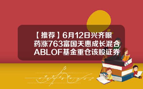 【推荐】6月12日兴齐眼药涨763富国天惠成长混合ABLOF基金重仓该股证券b级基金