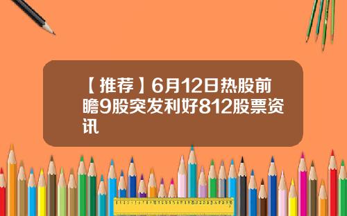 【推荐】6月12日热股前瞻9股突发利好812股票资讯
