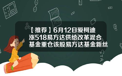 【推荐】6月12日爱柯迪涨518易方达供给改革混合基金重仓该股易方达基金新丝路