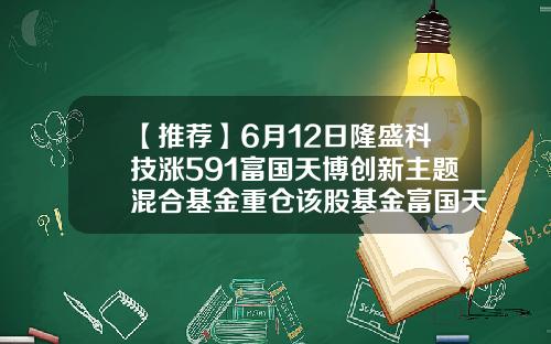【推荐】6月12日隆盛科技涨591富国天博创新主题混合基金重仓该股基金富国天博