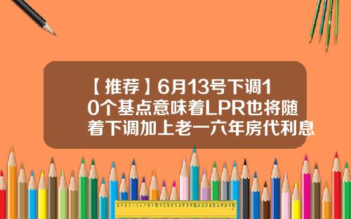 【推荐】6月13号下调10个基点意味着LPR也将随着下调加上老一六年房代利息是多少