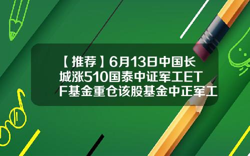 【推荐】6月13日中国长城涨510国泰中证军工ETF基金重仓该股基金中正军工