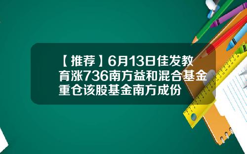 【推荐】6月13日佳发教育涨736南方益和混合基金重仓该股基金南方成份