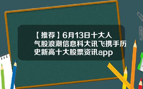【推荐】6月13日十大人气股浪潮信息科大讯飞携手历史新高十大股票资讯app