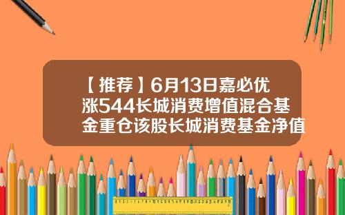 【推荐】6月13日嘉必优涨544长城消费增值混合基金重仓该股长城消费基金净值