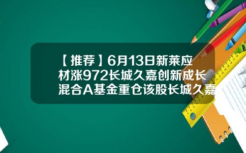 【推荐】6月13日新莱应材涨972长城久嘉创新成长混合A基金重仓该股长城久嘉基金