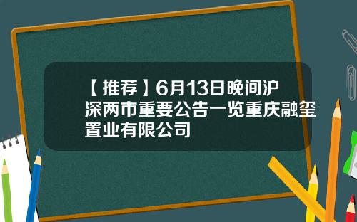 【推荐】6月13日晚间沪深两市重要公告一览重庆融玺置业有限公司
