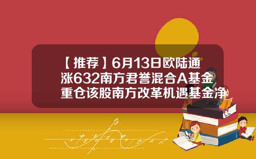 【推荐】6月13日欧陆通涨632南方君誉混合A基金重仓该股南方改革机遇基金净值