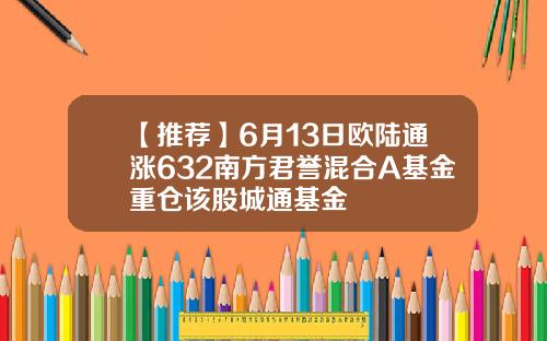 【推荐】6月13日欧陆通涨632南方君誉混合A基金重仓该股城通基金