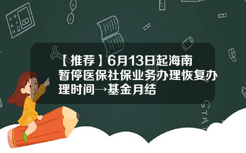 【推荐】6月13日起海南暂停医保社保业务办理恢复办理时间→基金月结