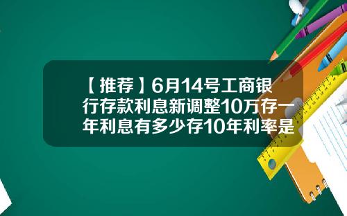 【推荐】6月14号工商银行存款利息新调整10万存一年利息有多少存10年利率是多少