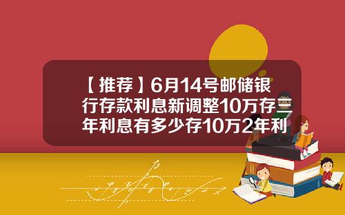 【推荐】6月14号邮储银行存款利息新调整10万存三年利息有多少存10万2年利息多少