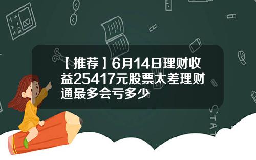 【推荐】6月14日理财收益25417元股票太差理财通最多会亏多少