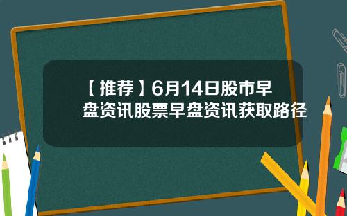 【推荐】6月14日股市早盘资讯股票早盘资讯获取路径
