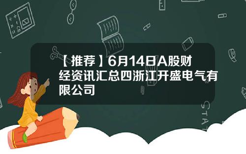 【推荐】6月14日A股财经资讯汇总四浙江开盛电气有限公司