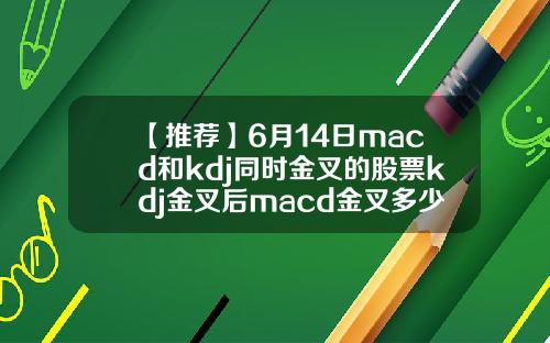 【推荐】6月14日macd和kdj同时金叉的股票kdj金叉后macd金叉多少时间有效